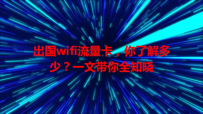 出国wifi流量卡，你了解多少？一文带你全知晓