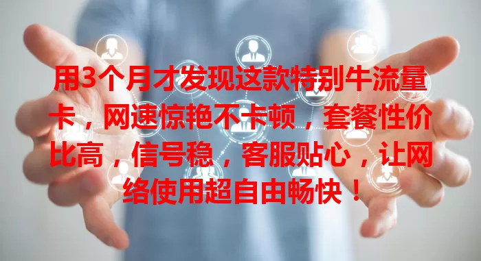 用3个月才发现这款特别牛流量卡，网速惊艳不卡顿，套餐性价比高，信号稳，客服贴心，让网络使用超自由畅快！