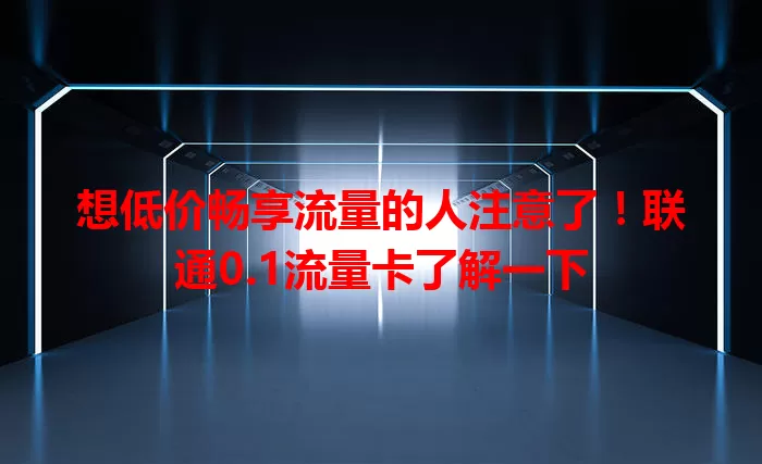 想低价畅享流量的人注意了！联通0.1流量卡了解一下