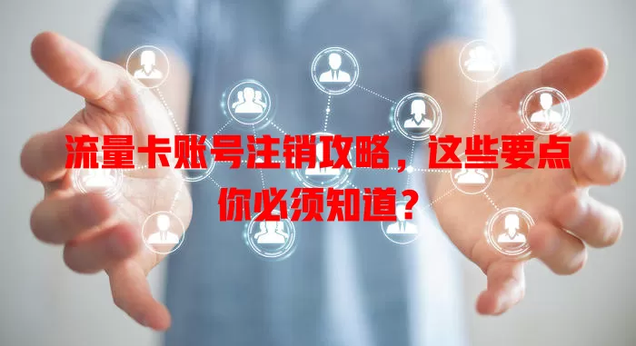 流量卡账号注销攻略，这些要点你必须知道？