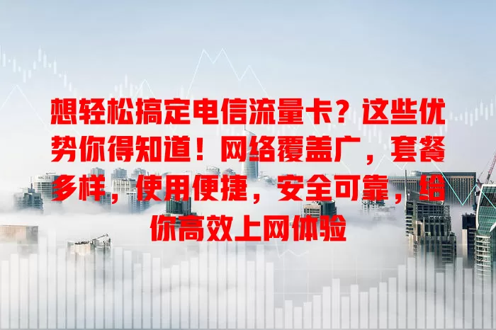 想轻松搞定电信流量卡？这些优势你得知道！网络覆盖广，套餐多样，使用便捷，安全可靠，给你高效上网体验