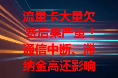 流量卡大量欠费后果严重！通信中断、滞纳金高还影响信用！速看如何避免流量卡大量欠费，保障通信权益与经济利益
