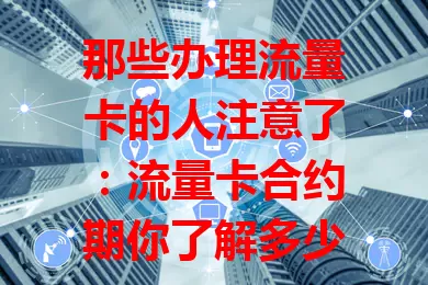 那些办理流量卡的人注意了：流量卡合约期你了解多少？