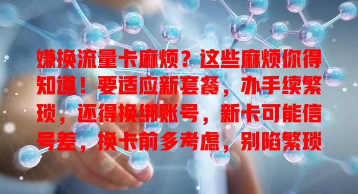 嫌换流量卡麻烦？这些麻烦你得知道！要适应新套餐，办手续繁琐，还得换绑账号，新卡可能信号差，换卡前多考虑，别陷繁琐困境
