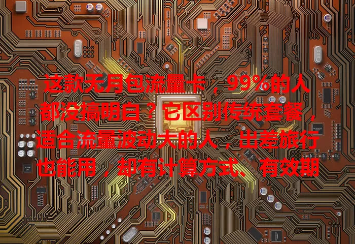 这款无月包流量卡，99%的人都没搞明白？它区别传统套餐，适合流量波动大的人，出差旅行也能用，却有计算方式、有效期等问题，选时得仔细比较，用前得了解规则。