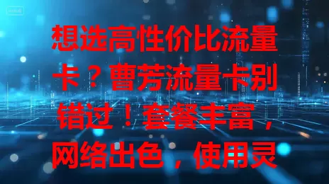 想选高性价比流量卡？曹芳流量卡别错过！套餐丰富，网络出色，使用灵活，客服优质，满足多样需求，解决你的流量卡选择烦恼！