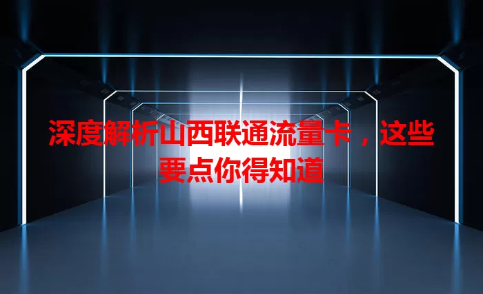 深度解析山西联通流量卡，这些要点你得知道