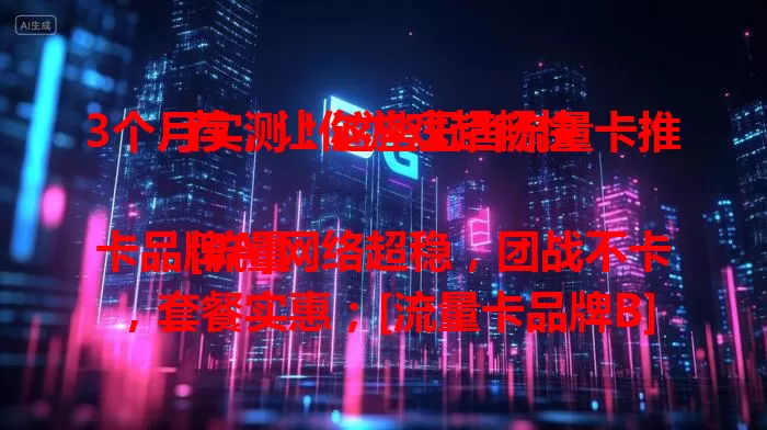 3个月实测！这些王者流量卡推荐，让你游戏超畅快

[流量卡品牌A]网络超稳，团战不卡，套餐实惠；[流量卡品牌B]信号广，室内外不断网，还有游戏加速；[流量卡品牌C]传输快，更新加载省时，费用性价比高，助你畅享王者！