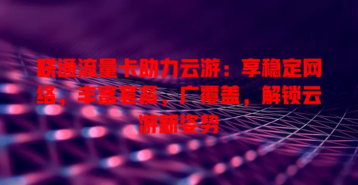 联通流量卡助力云游：享稳定网络，丰富套餐，广覆盖，解锁云游新姿势