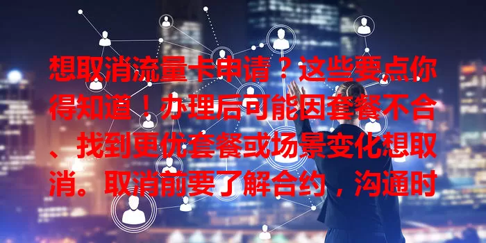 想取消流量卡申请？这些要点你得知道！办理后可能因套餐不合、找到更优套餐或场景变化想取消。取消前要了解合约，沟通时备好资料，注意方式态度。取消后结清费用、解绑绑定服务，谨慎对待才能顺利完成。