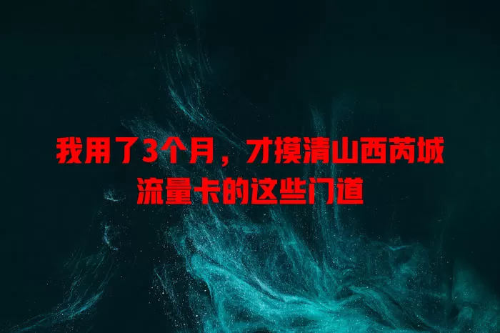 我用了3个月，才摸清山西芮城流量卡的这些门道