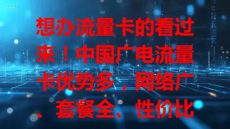 想办流量卡的看过来！中国广电流量卡优势多，网络广、套餐全、性价比高还服务好