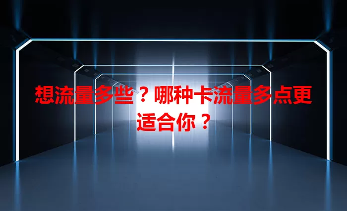 想流量多些？哪种卡流量多点更适合你？