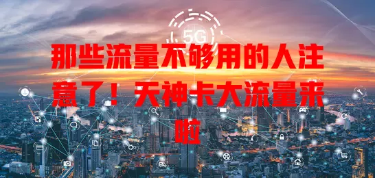 那些流量不够用的人注意了！天神卡大流量来啦