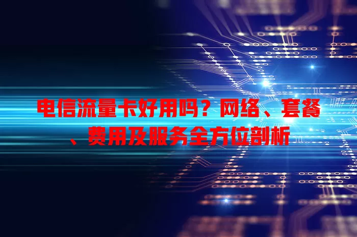 电信流量卡好用吗？网络、套餐、费用及服务全方位剖析