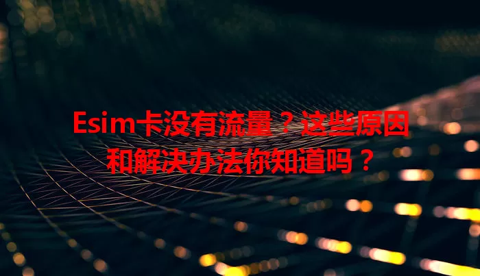 Esim卡没有流量？这些原因和解决办法你知道吗？