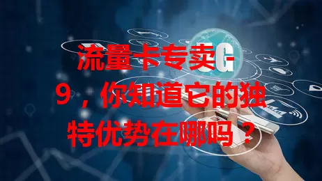 流量卡专卖 - 9，你知道它的独特优势在哪吗？