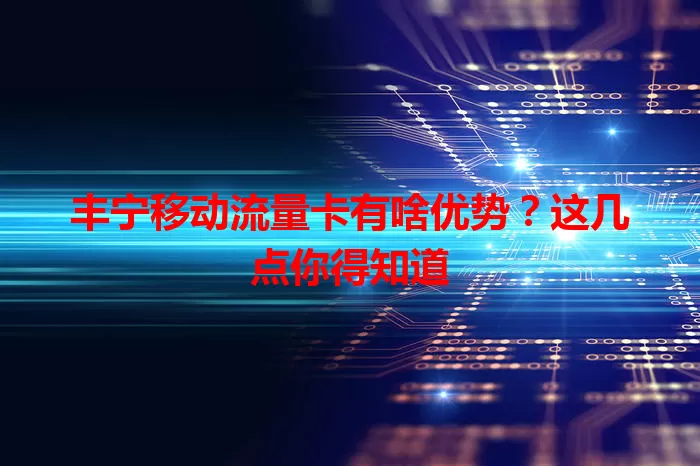 丰宁移动流量卡有啥优势？这几点你得知道