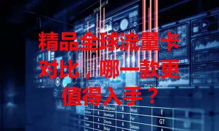 精品全球流量卡对比，哪一款更值得入手？