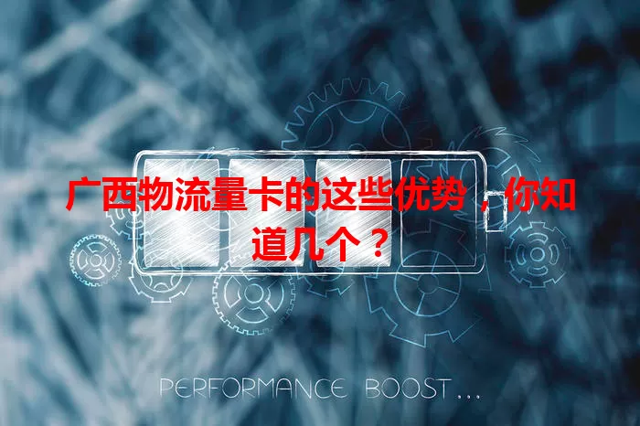 广西物流量卡的这些优势，你知道几个？