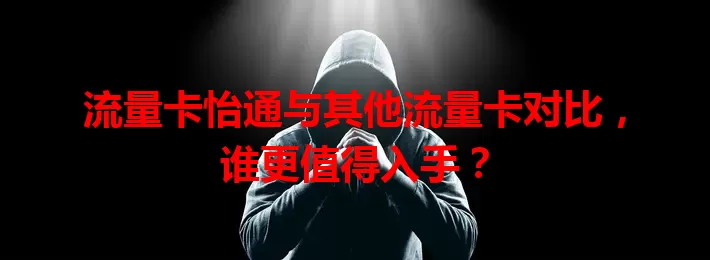 流量卡怡通与其他流量卡对比，谁更值得入手？