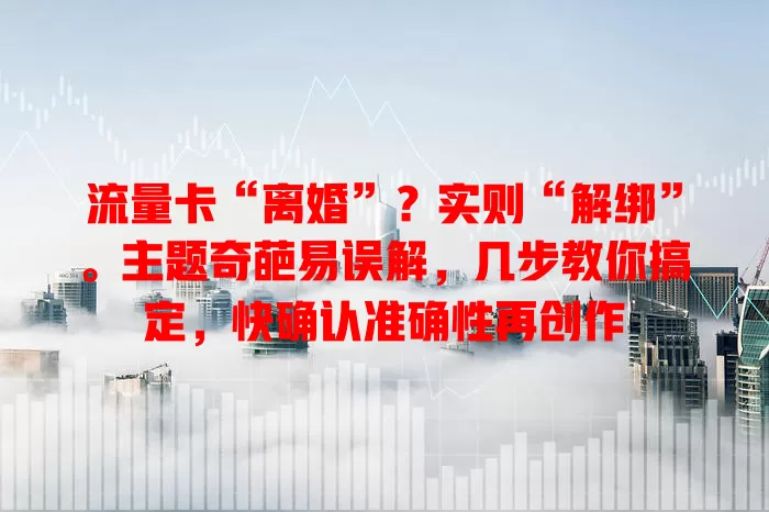 流量卡“离婚”？实则“解绑”。主题奇葩易误解，几步教你搞定，快确认准确性再创作
