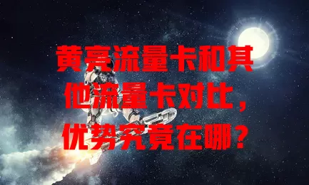 黄亮流量卡和其他流量卡对比，优势究竟在哪？
