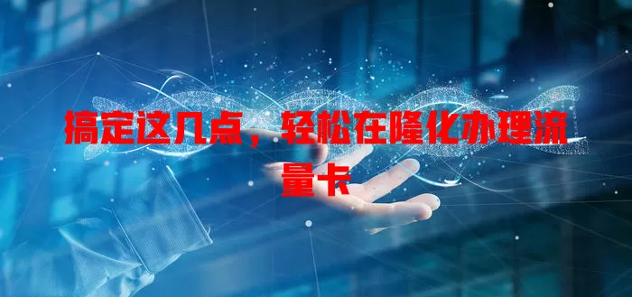 搞定这几点，轻松在隆化办理流量卡