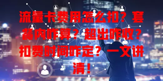 流量卡费用怎么扣？套餐内咋算？超出咋收？扣费时间咋定？一文讲清！
