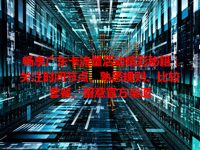 畅享广东卡流量活动精彩秘籍：关注时间节点、熟悉规则、比较套餐、留意官方渠道