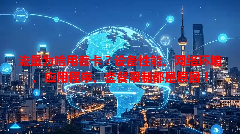 流量为啥用着卡？设备性能、网络环境、应用程序、套餐限制都是原因！