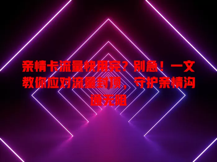 亲情卡流量快用完？别急！一文教你应对流量封顶，守护亲情沟通无阻