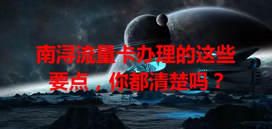 南浔流量卡办理的这些要点，你都清楚吗？
