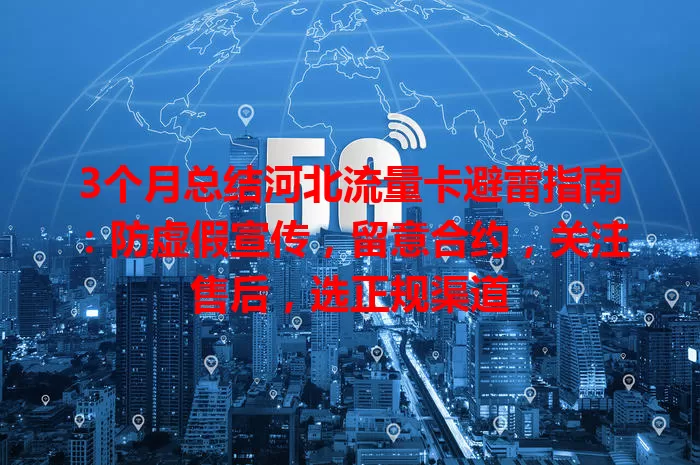 3个月总结河北流量卡避雷指南：防虚假宣传，留意合约，关注售后，选正规渠道