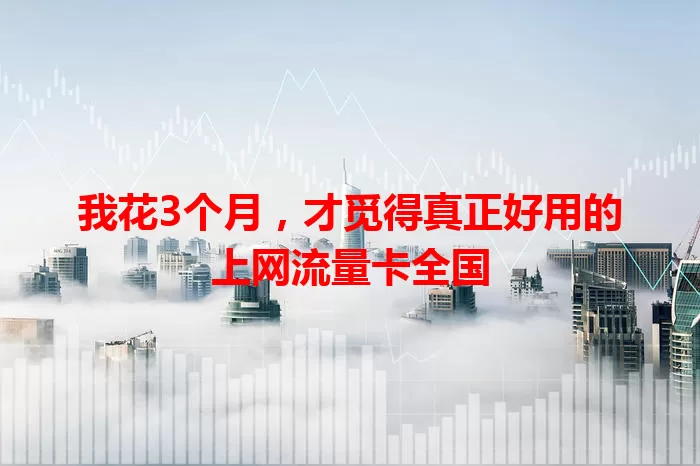 我花3个月，才觅得真正好用的上网流量卡全国