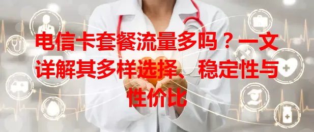 电信卡套餐流量多吗？一文详解其多样选择、稳定性与性价比