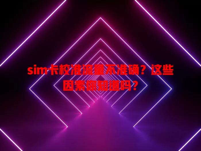 sim卡校准流量不准确？这些因素你知道吗？