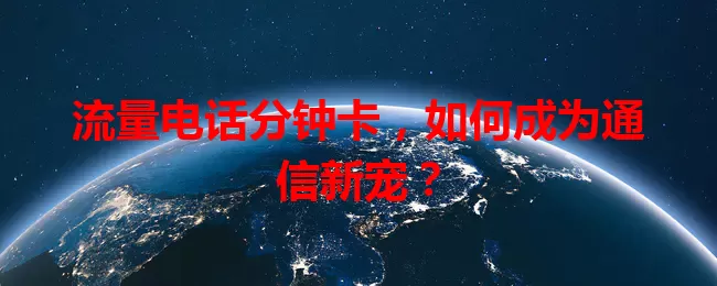 流量电话分钟卡，如何成为通信新宠？