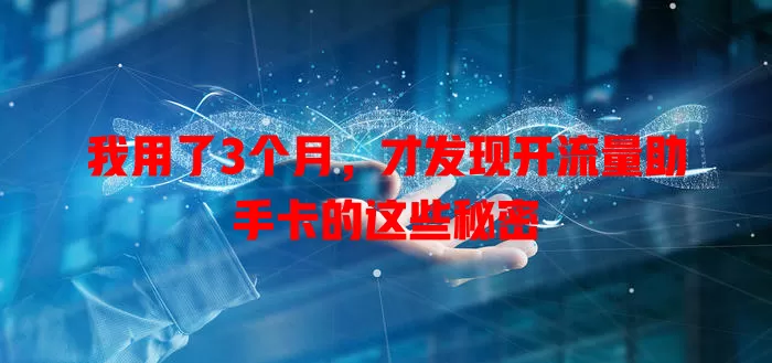 我用了3个月，才发现开流量助手卡的这些秘密