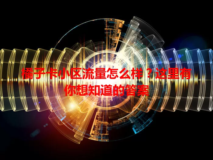 橘子卡小区流量怎么样？这里有你想知道的答案