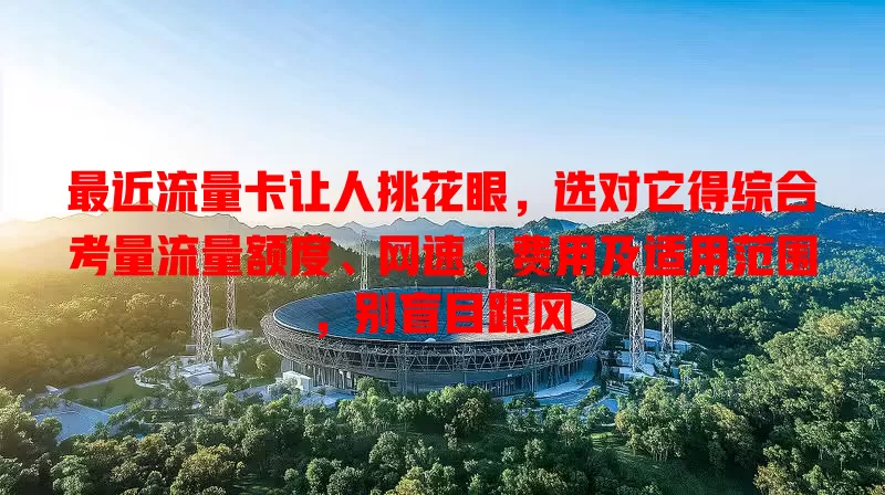 最近流量卡让人挑花眼，选对它得综合考量流量额度、网速、费用及适用范围，别盲目跟风
