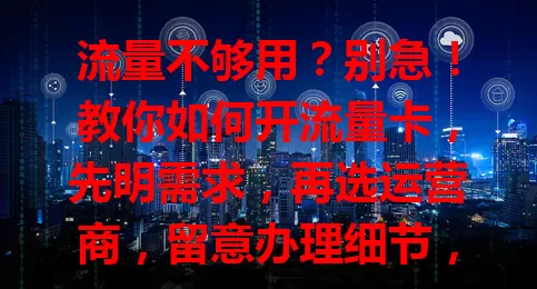 流量不够用？别急！教你如何开流量卡，先明需求，再选运营商，留意办理细节，轻松搞定！
