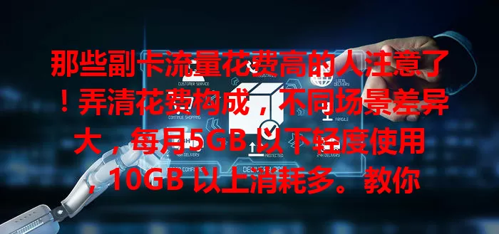 那些副卡流量花费高的人注意了！弄清花费构成，不同场景差异大，每月5GB 以下轻度使用，10GB 以上消耗多。教你控制花费，设置提醒、优化程序、关注优惠，避免多花冤枉钱！