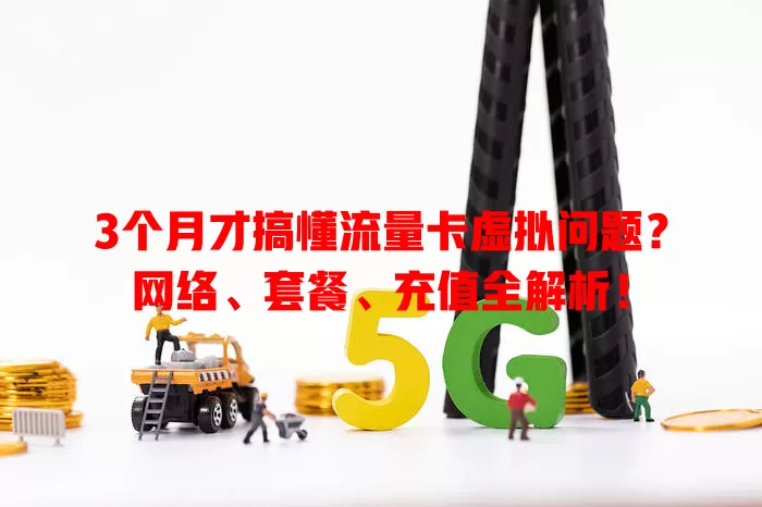 3个月才搞懂流量卡虚拟问题？网络、套餐、充值全解析！