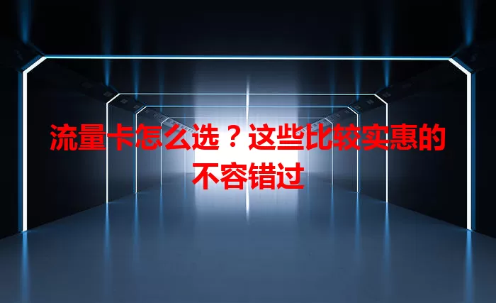 流量卡怎么选？这些比较实惠的不容错过