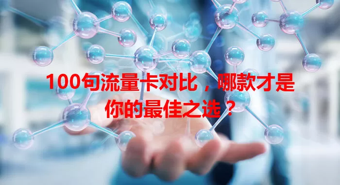 100句流量卡对比，哪款才是你的最佳之选？