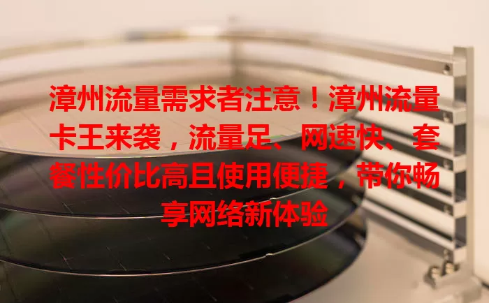 漳州流量需求者注意！漳州流量卡王来袭，流量足、网速快、套餐性价比高且使用便捷，带你畅享网络新体验
