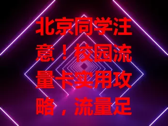 北京同学注意！校园流量卡实用攻略，流量足、价优惠、办理便捷，畅享校园网络生活