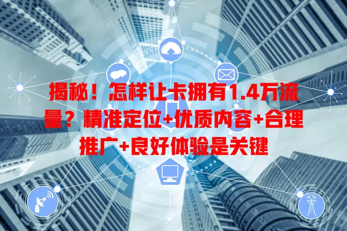 揭秘！怎样让卡拥有1.4万流量？精准定位+优质内容+合理推广+良好体验是关键