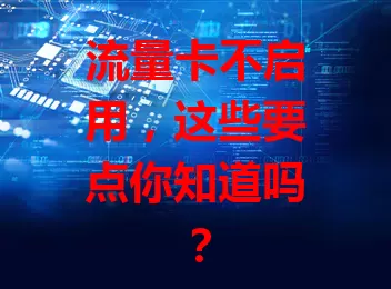 流量卡不启用，这些要点你知道吗？